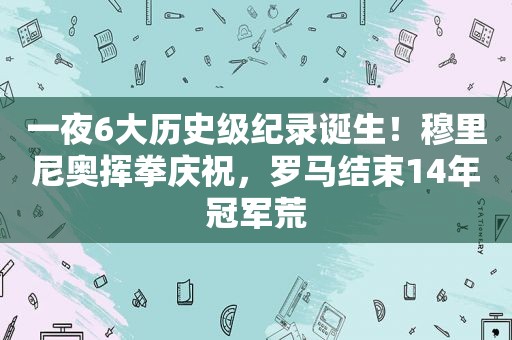 一夜6大历史级纪录诞生！穆里尼奥挥拳庆祝，罗马结束14年冠军荒