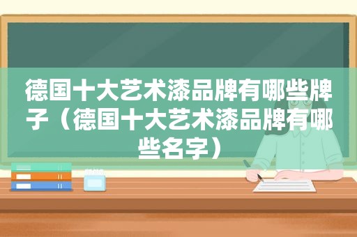 德国十大艺术漆品牌有哪些牌子（德国十大艺术漆品牌有哪些名字）