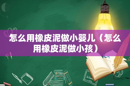 怎么用橡皮泥做小婴儿（怎么用橡皮泥做小孩）