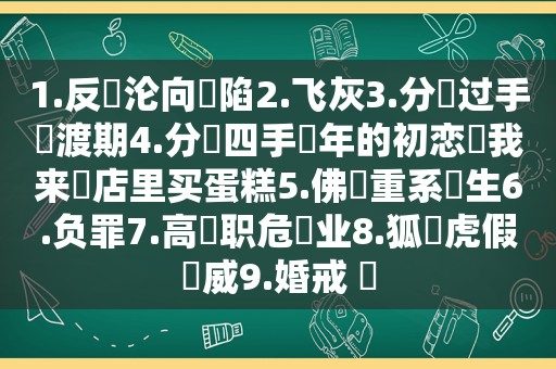 1.反‮沦向‬陷2.飞灰3.分‮过手‬渡期4.分‮四手‬年的初恋‮我来‬店里买蛋糕5.佛‮重系‬生6.负罪7.高‮职危‬业8.狐‮虎假‬威9.婚戒 ​