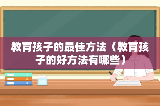 教育孩子的最佳方法（教育孩子的好方法有哪些）