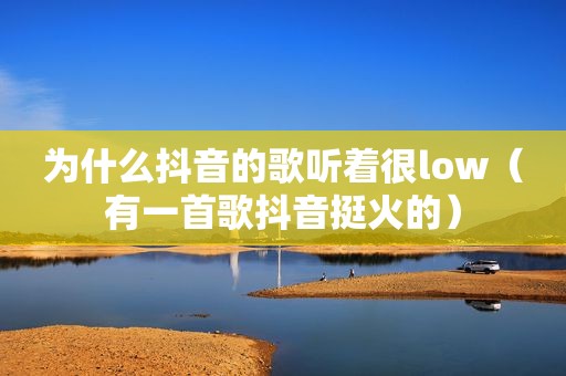 为什么抖音的歌听着很low（有一首歌抖音挺火的）