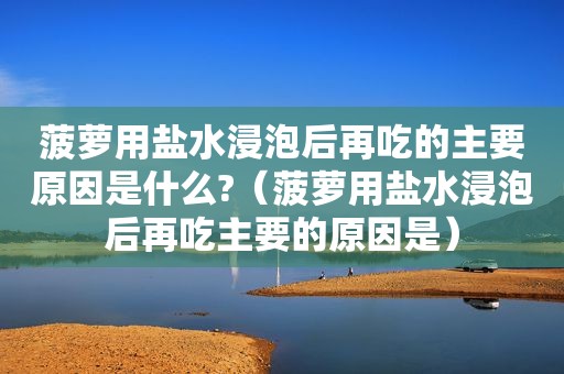 菠萝用盐水浸泡后再吃的主要原因是什么?（菠萝用盐水浸泡后再吃主要的原因是）