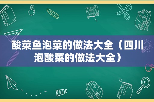 酸菜鱼泡菜的做法大全（四川泡酸菜的做法大全）