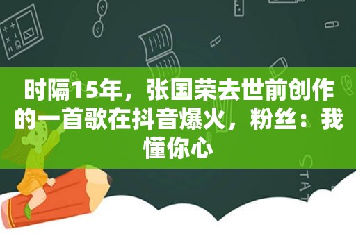 时隔15年，张国荣去世前创作的一首歌在抖音爆火，粉丝：我懂你心