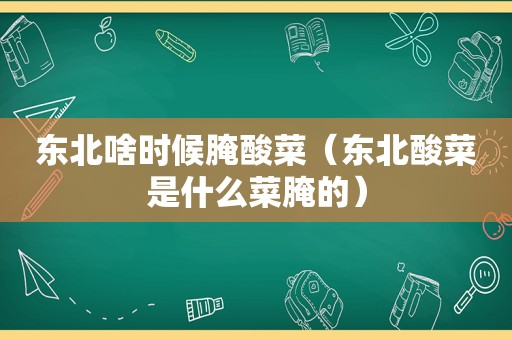 东北啥时候腌酸菜（东北酸菜是什么菜腌的）