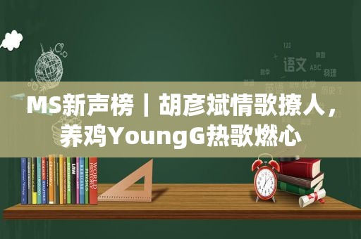 MS新声榜｜胡彦斌情歌撩人，养鸡YoungG热歌燃心