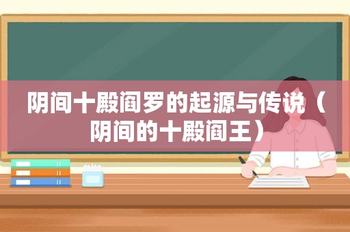 阴间十殿阎罗的起源与传说（阴间的十殿阎王）