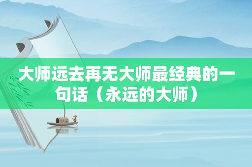 大师远去再无大师最经典的一句话（永远的大师）