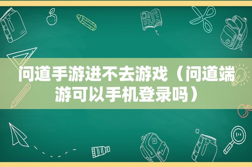 问道手游进不去游戏（问道端游可以手机登录吗）