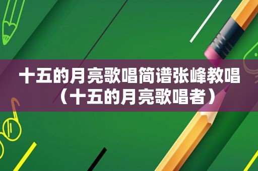 十五的月亮歌唱简谱张峰教唱（十五的月亮歌唱者）