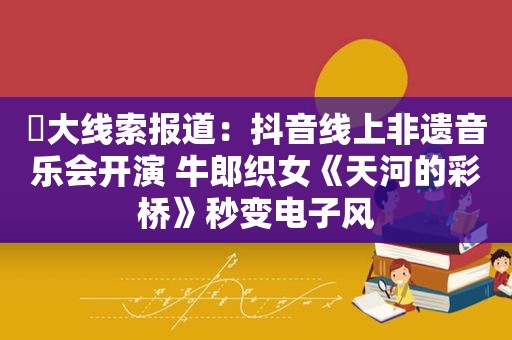 ​大线索报道：抖音线上非遗音乐会开演 牛郎织女《天河的彩桥》秒变电子风