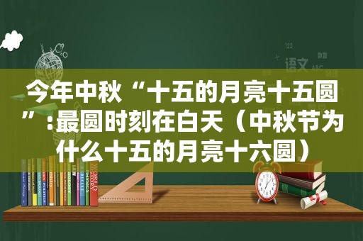 今年中秋“十五的月亮十五圆”:最圆时刻在白天（中秋节为什么十五的月亮十六圆）