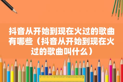 抖音从开始到现在火过的歌曲有哪些（抖音从开始到现在火过的歌曲叫什么）