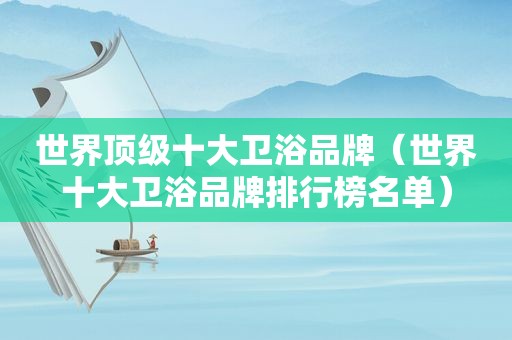 世界顶级十大卫浴品牌（世界十大卫浴品牌排行榜名单）