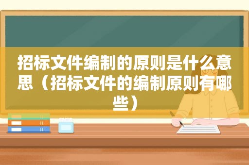 招标文件编制的原则是什么意思（招标文件的编制原则有哪些）