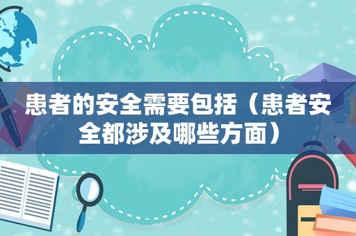 患者的安全需要包括（患者安全都涉及哪些方面）