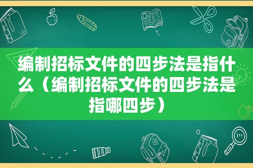 编制招标文件的四步法是指什么（编制招标文件的四步法是指哪四步）