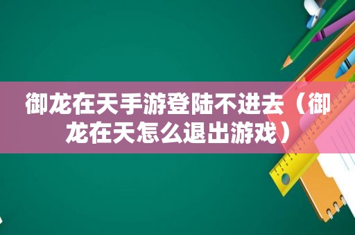 御龙在天手游登陆不进去（御龙在天怎么退出游戏）