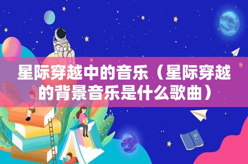 星际穿越中的音乐（星际穿越的背景音乐是什么歌曲）