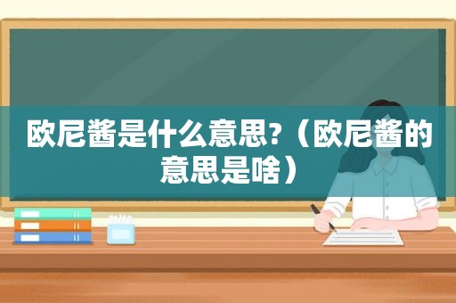 欧尼酱是什么意思?（欧尼酱的意思是啥）