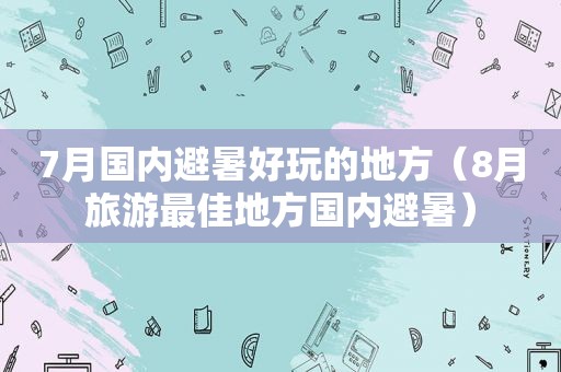 7月国内避暑好玩的地方（8月旅游最佳地方国内避暑）