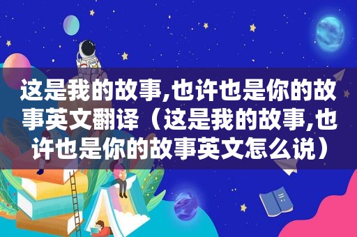 这是我的故事,也许也是你的故事英文翻译（这是我的故事,也许也是你的故事英文怎么说）