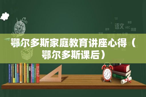 鄂尔多斯家庭教育讲座心得（鄂尔多斯课后）