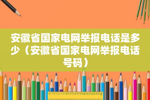 安徽省国家电网举报电话是多少（安徽省国家电网举报电话号码）