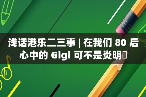 浅话港乐二三事 | 在我们 80 后心中的 Gigi 可不是炎明憙