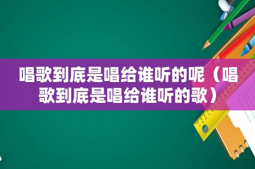 唱歌到底是唱给谁听的呢（唱歌到底是唱给谁听的歌）