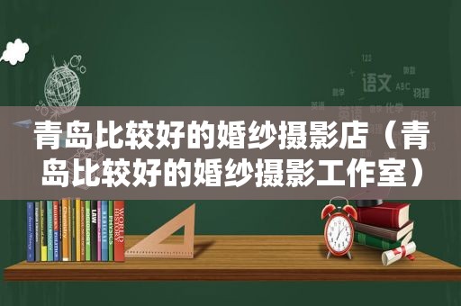 青岛比较好的婚纱摄影店（青岛比较好的婚纱摄影工作室）