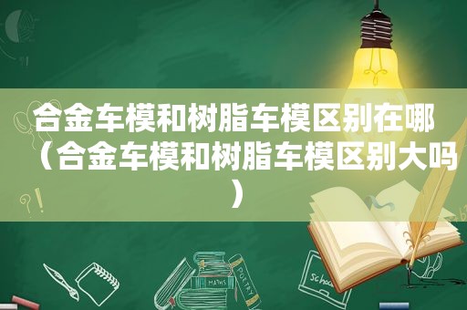 合金车模和树脂车模区别在哪（合金车模和树脂车模区别大吗）