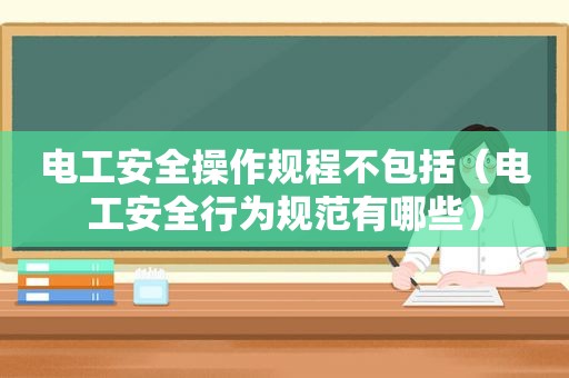 电工安全操作规程不包括（电工安全行为规范有哪些）