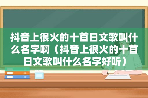 抖音上很火的十首日文歌叫什么名字啊（抖音上很火的十首日文歌叫什么名字好听）