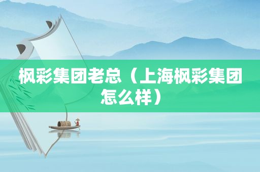 枫彩集团老总（上海枫彩集团怎么样）