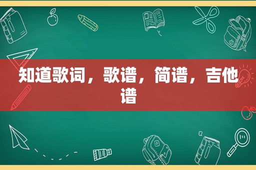 知道歌词，歌谱，简谱，吉他谱