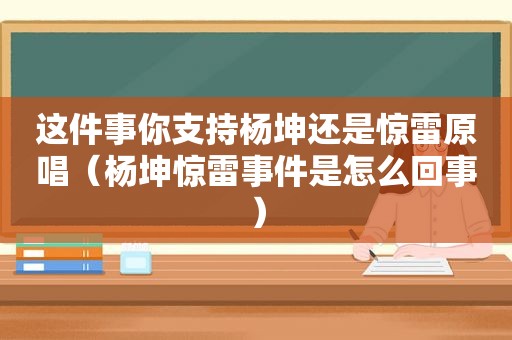 这件事你支持杨坤还是惊雷原唱（杨坤惊雷事件是怎么回事）