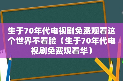 生于70年代电视剧免费观看这个世界不看脸（生于70年代电视剧免费观看华）