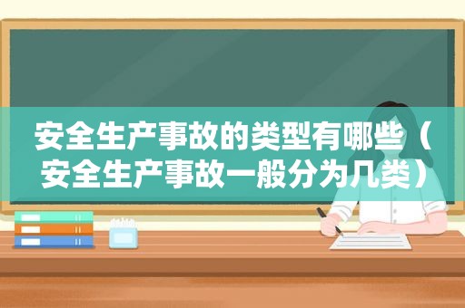 安全生产事故的类型有哪些（安全生产事故一般分为几类）