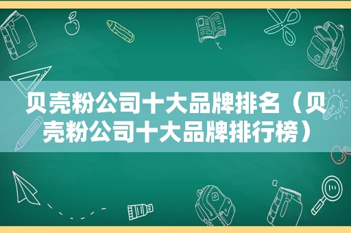 贝壳粉公司十大品牌排名（贝壳粉公司十大品牌排行榜）