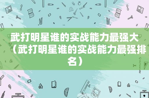 武打明星谁的实战能力最强大（武打明星谁的实战能力最强排名）