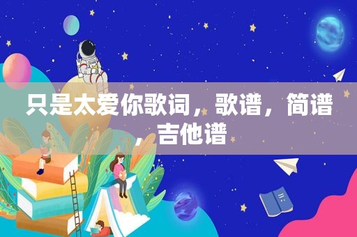 只是太爱你歌词，歌谱，简谱，吉他谱