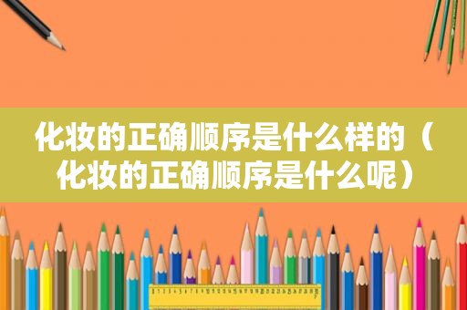 化妆的正确顺序是什么样的（化妆的正确顺序是什么呢）