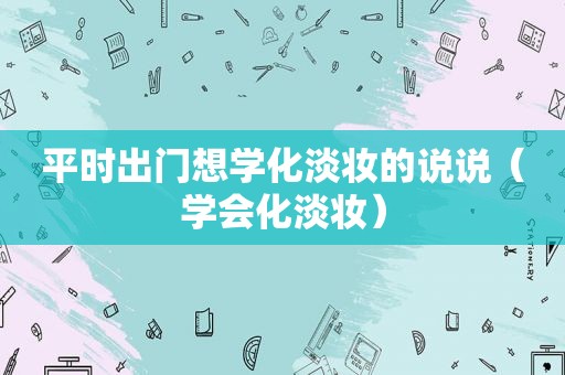 平时出门想学化淡妆的说说（学会化淡妆）