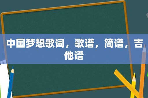 中国梦想歌词，歌谱，简谱，吉他谱