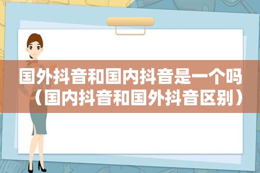 国外抖音和国内抖音是一个吗（国内抖音和国外抖音区别）