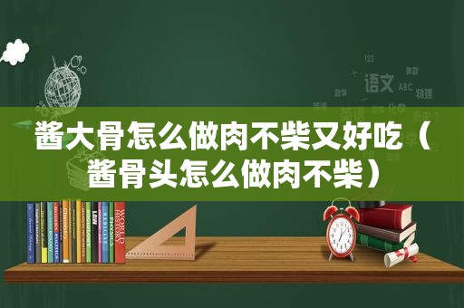 酱大骨怎么做肉不柴又好吃（酱骨头怎么做肉不柴）