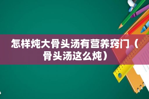 怎样炖大骨头汤有营养窍门（骨头汤这么炖）