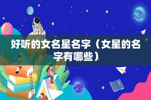 好听的女名星名字（女星的名字有哪些）